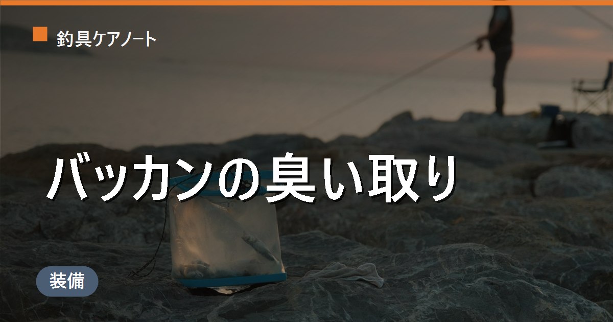 釣り用バッカンの臭い取りと洗い方｜コマセ臭・カビの落とし方とハイターの可否